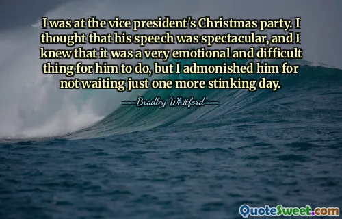 Eu estava na festa de Natal do vice-presidente. Achei o discurso dele espetacular e sabia que era uma coisa muito emocionante e difícil para ele fazer, mas o repreendi por não esperar apenas mais um dia fedorento.