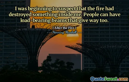 I was beginning to suspect that the fire had destroyed something inside me. People can have load-bearing beams that give way too.