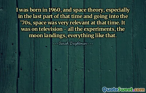 I was born in 1960, and space theory, especially in the last part of that time and going into the '70s, space was very relevant at that time. It was on television - all the experiments, the moon landings, everything like that.