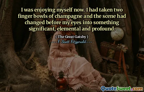 I was enjoying myself now. I had taken two finger bowls of champagne and the scene had changed before my eyes into something significant, elemental and profound.