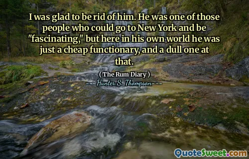 मुझे उससे छुटकारा पाने की खुशी थी। वह उन लोगों में से एक था जो न्यूयॉर्क जा सकते थे और "आकर्षक" हो सकते थे, लेकिन यहाँ अपनी दुनिया में वह सिर्फ एक सस्ता कार्य था, और उस पर एक सुस्त था।
