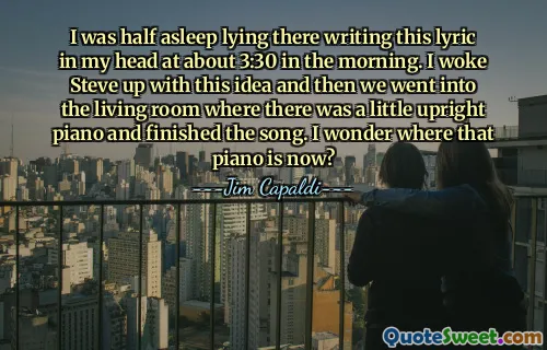 I was half asleep lying there writing this lyric in my head at about 3:30 in the morning. I woke Steve up with this idea and then we went into the living room where there was a little upright piano and finished the song. I wonder where that piano is now?
