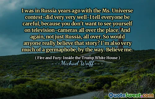 I was in Russia years ago with the Ms. Universe contest-did very very well-I tell everyone be careful, because you don't want to see yourself on television-cameras all over the place. And again, not just Russia, all over. So would anyone really believe that story? I'm also very much of a germaphobe, by the way. Believe me.