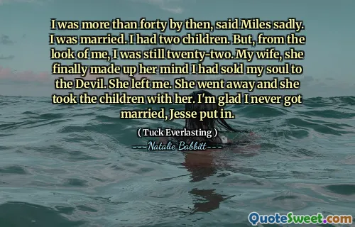 I was more than forty by then, said Miles sadly. I was married. I had two children. But, from the look of me, I was still twenty-two. My wife, she finally made up her mind I had sold my soul to the Devil. She left me. She went away and she took the children with her. I'm glad I never got married, Jesse put in.