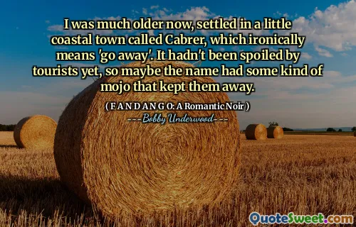 I was much older now, settled in a little coastal town called Cabrer, which ironically means 'go away'. It hadn't been spoiled by tourists yet, so maybe the name had some kind of mojo that kept them away.