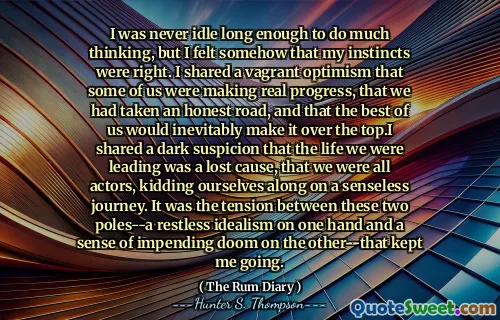 मैं कभी भी ज्यादा सोचने के लिए पर्याप्त रूप से निष्क्रिय नहीं था, लेकिन मुझे किसी तरह महसूस हुआ कि मेरी प्रवृत्ति सही थी। मैंने एक आवक आशावाद साझा किया कि हम में से कुछ वास्तविक प्रगति कर रहे थे, कि हमने एक ईमानदार सड़क ली थी, और यह कि हम में से सबसे अच्छा अनिवार्य रूप से इसे शीर्ष पर बना देगा। मैंने एक अंधेरे संदेह को साझा किया कि हम जिस जीवन का नेतृत्व कर रहे थे वह एक खोया हुआ कारण था,