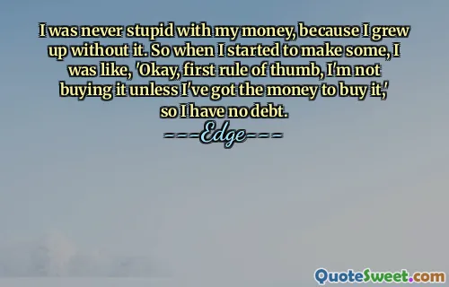 I was never stupid with my money, because I grew up without it. So when I started to make some, I was like, 'Okay, first rule of thumb, I'm not buying it unless I've got the money to buy it,' so I have no debt.