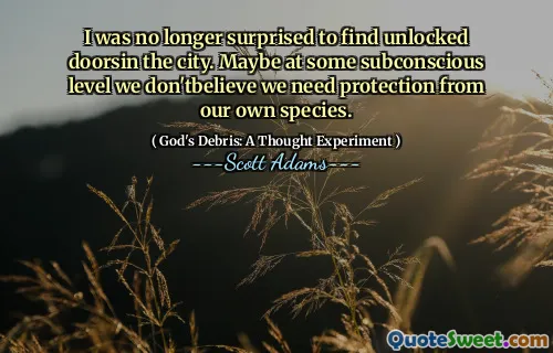 I was no longer surprised to find unlocked doorsin the city. Maybe at some subconscious level we don'tbelieve we need protection from our own species.