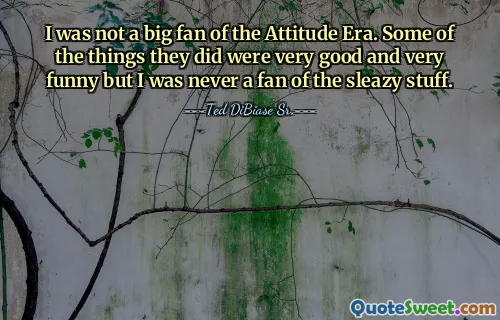 Je n’étais pas un grand fan de l’Attitude Era. Certaines des choses qu'ils ont faites étaient très bonnes et très drôles, mais je n'ai jamais été fan des trucs sordides.