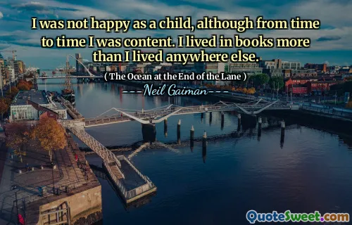 I was not happy as a child, although from time to time I was content. I lived in books more than I lived anywhere else.