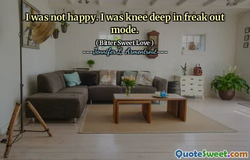 I was not happy. I was knee deep in freak out mode.