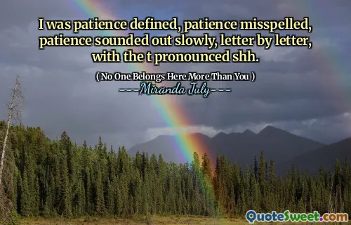 I was patience defined, patience misspelled, patience sounded out slowly, letter by letter, with the t pronounced shh.