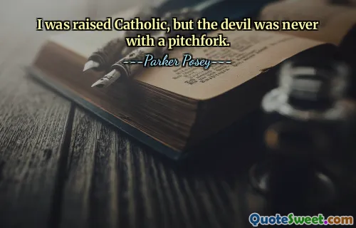 I was raised Catholic, but the devil was never with a pitchfork.