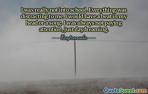 I was really not into school. Everything was distracting to me. I would have a beat in my head or a song. I was always not paying attention, just daydreaming.
