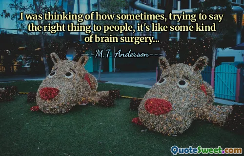 I was thinking of how sometimes, trying to say the right thing to people, it's like some kind of brain surgery...