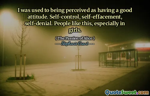 I was used to being perceived as having a good attitude. Self-control, self-effacement, self-denial. People like this, especially in girls.