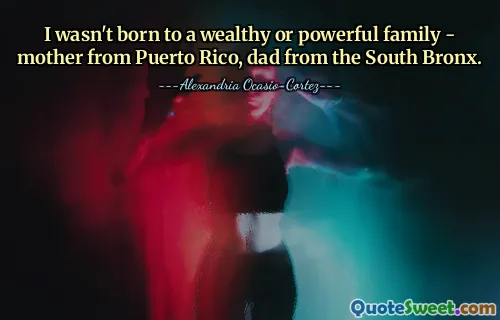 I wasn't born to a wealthy or powerful family - mother from Puerto Rico, dad from the South Bronx.