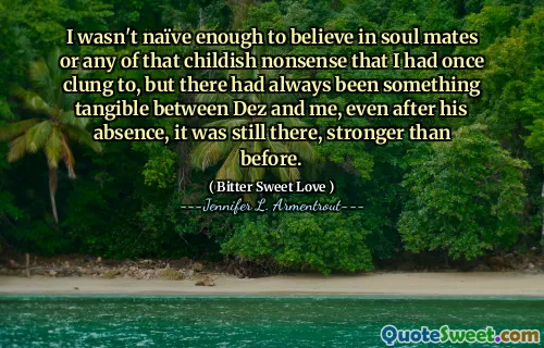 I wasn't naïve enough to believe in soul mates or any of that childish nonsense that I had once clung to, but there had always been something tangible between Dez and me, even after his absence, it was still there, stronger than before.