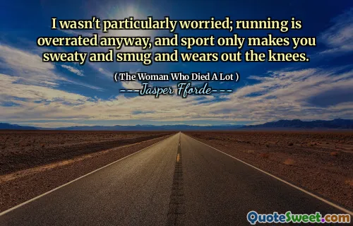 I wasn't particularly worried; running is overrated anyway, and sport only makes you sweaty and smug and wears out the knees.