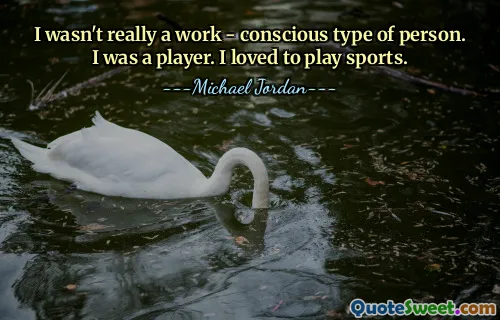 I wasn't really a work - conscious type of person. I was a player. I loved to play sports.