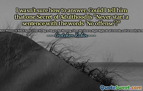 I wasn't sure how to answer. Could I tell him that one Secret of Adulthood is "Never start a sentence with the words 'No offense'?"