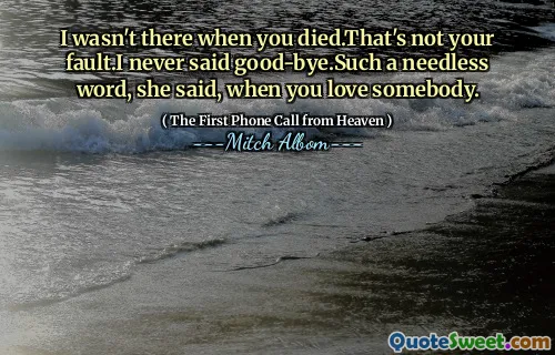 I wasn't there when you died.That's not your fault.I never said good-bye.Such a needless word, she said, when you love somebody.