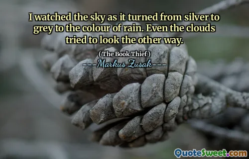 I watched the sky as it turned from silver to grey to the colour of rain. Even the clouds tried to look the other way.
