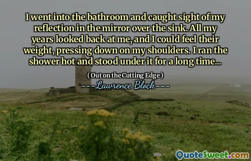 I went into the bathroom and caught sight of my reflection in the mirror over the sink. All my years looked back at me, and I could feel their weight, pressing down on my shoulders. I ran the shower hot and stood under it for a long time...