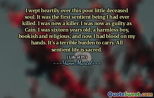 I wept heartily over this poor little deceased soul. It was the first sentient being I had ever killed. I was now a killer. I was now as guilty as Cain. I was sixteen years old, a harmless boy, bookish and religious, and now I had blood on my hands. It's a terrible burden to carry. All sentient life is sacred.