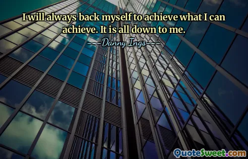 I will always back myself to achieve what I can achieve. It is all down to me.
