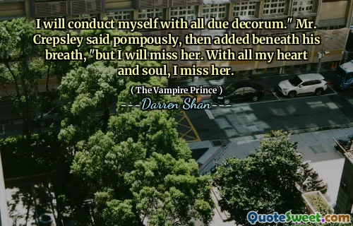 I will conduct myself with all due decorum." Mr. Crepsley said pompously, then added beneath his breath, "but I will miss her. With all my heart and soul, I miss her.