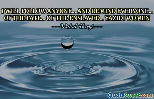 I WILL FOLLOW ANYONE... AND REMIND EVERYONE... OF THE FATE... OF THE ENSLAVED... YAZIDI WOMEN