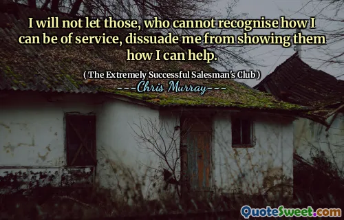 Jag kommer inte att låta dem, som inte kan känna igen hur jag kan vara till tjänst, avskräcka mig från att visa dem hur jag kan hjälpa.