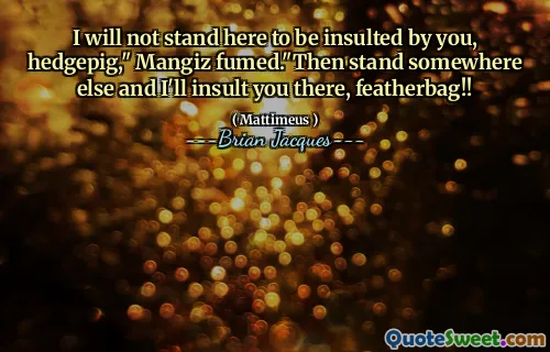 I will not stand here to be insulted by you, hedgepig," Mangiz fumed."Then stand somewhere else and I'll insult you there, featherbag!!