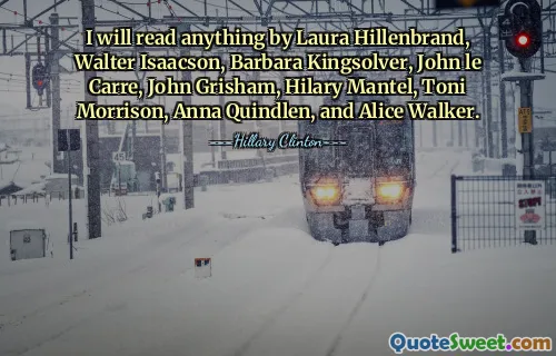 I will read anything by Laura Hillenbrand, Walter Isaacson, Barbara Kingsolver, John le Carre, John Grisham, Hilary Mantel, Toni Morrison, Anna Quindlen, and Alice Walker.