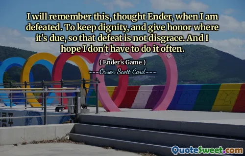 I will remember this, thought Ender, when I am defeated. To keep dignity, and give honor where it's due, so that defeat is not disgrace. And I hope I don't have to do it often.