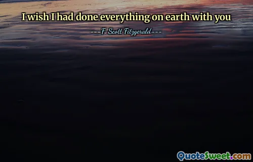 I wish I had done everything on earth with you