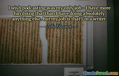 ვისურვებდი, რომ პოდკასტინგი იყოს ჩემი ერთადერთი სამუშაო - ამის კეთება უფრო მსიამოვნებს, ვიდრე აბსოლუტურად სხვა რამეს. მაგრამ ჩემი საქმე ისაა, რომ მწერალი ვარ.