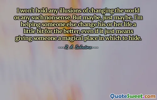 I won't hold any illusions of changing the world or any such nonsense. But maybe, just maybe, I'm helping someone else change his or her life a little bit for the better, even if it just means giving someone a magical place in which to hide.