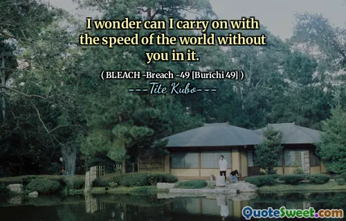 I wonder can I carry on with the speed of the world without you in it.