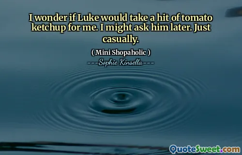 I wonder if Luke would take a hit of tomato ketchup for me. I might ask him later. Just casually.