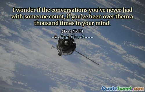 I wonder if the conversations you've never had with someone count, if you've been over them a thousand times in your mind.