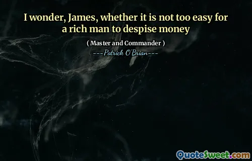 I wonder, James, whether it is not too easy for a rich man to despise money