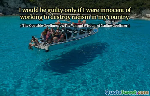 I would be guilty only if I were innocent of working to destroy racism in my country.