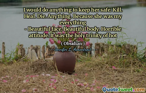 I would do anything to keep her safe. Kill. Heal. Die. Anything. Because she was my everything
- Beautiful face. Beautiful body. Horrible attitude. It was the holy trinity of hot
