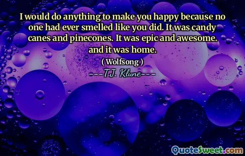 I would do anything to make you happy because no one had ever smelled like you did. It was candy canes and pinecones. It was epic and awesome. and it was home.