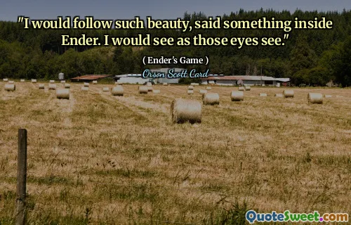 "I would follow such beauty, said something inside Ender. I would see as those eyes see."