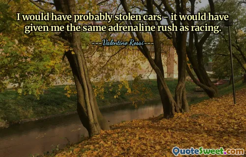I would have probably stolen cars - it would have given me the same adrenaline rush as racing.