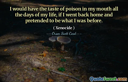 I would have the taste of poison in my mouth all the days of my life, if I went back home and pretended to be what I was before.