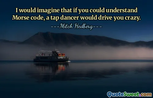 I would imagine that if you could understand Morse code, a tap dancer would drive you crazy.